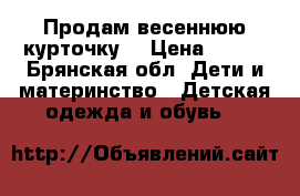 Продам весеннюю курточку  › Цена ­ 500 - Брянская обл. Дети и материнство » Детская одежда и обувь   